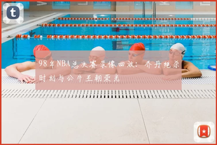 98年NBA总决赛录像回放：乔丹绝杀时刻与公牛王朝荣光