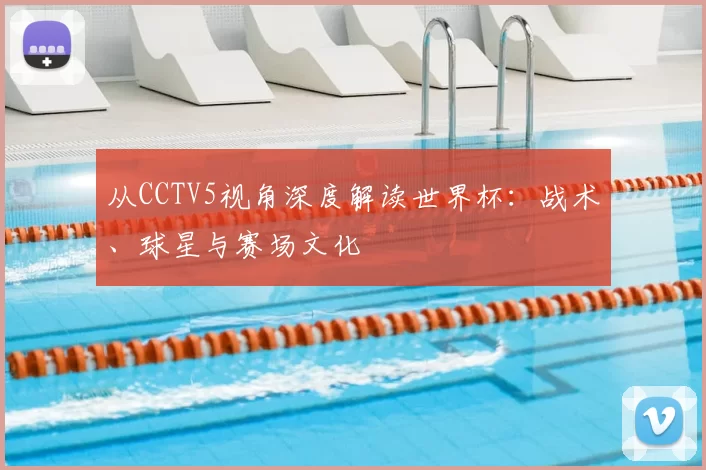 从CCTV5视角深度解读世界杯:战术、球星与赛场文化