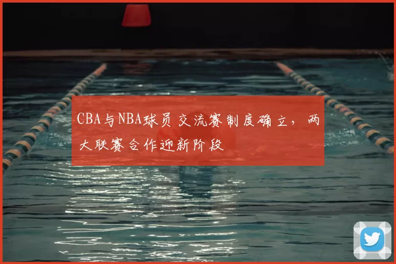 CBA与NBA球员交流赛制度确立，两大联赛合作迎新阶段