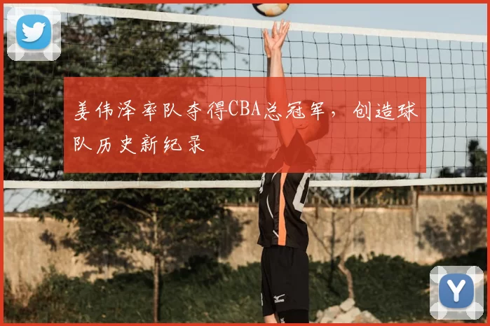 姜伟泽率队夺得CBA总冠军，创造球队历史新纪录
