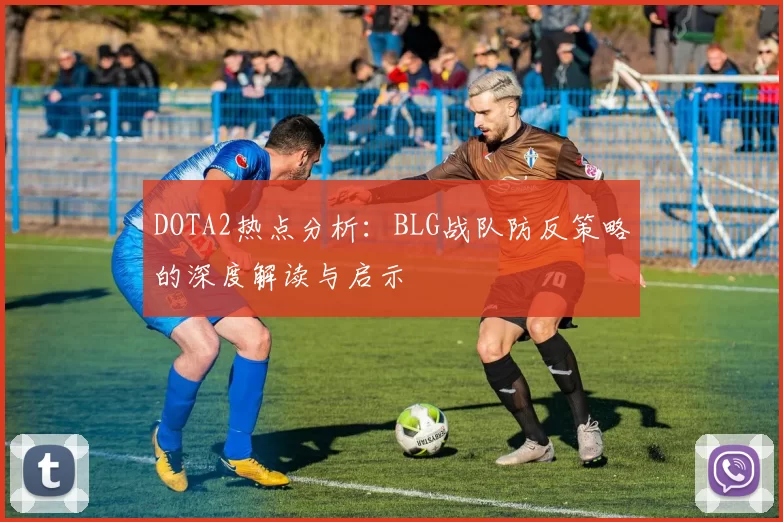 DOTA2热点分析:BLG战队防反策略的深度解读与启示