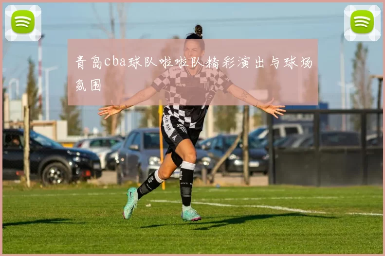 青岛cba球队啦啦队精彩演出与球场氛围