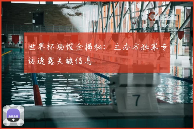 世界杯场馆全揭秘:主办方独家专访透露关键信息