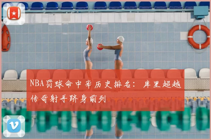 NBA罚球命中率历史排名：库里超越传奇射手跻身前列
