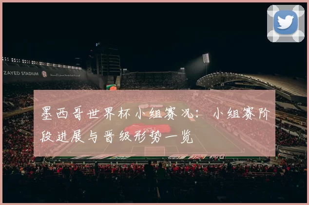 墨西哥世界杯小组赛况：小组赛阶段进展与晋级形势一览