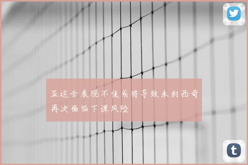 亚运会表现不佳或将导致米利西奇再次面临下课风险