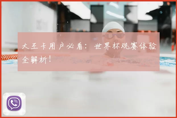 大王卡用户必看：世界杯观赛体验全解析！