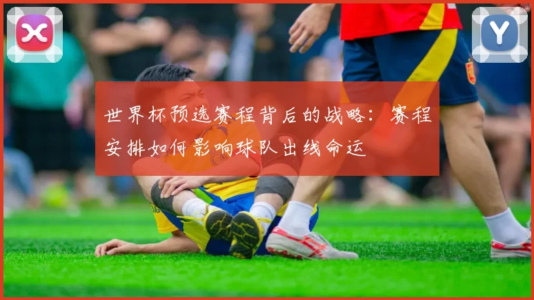 世界杯预选赛程背后的战略：赛程安排如何影响球队出线命运