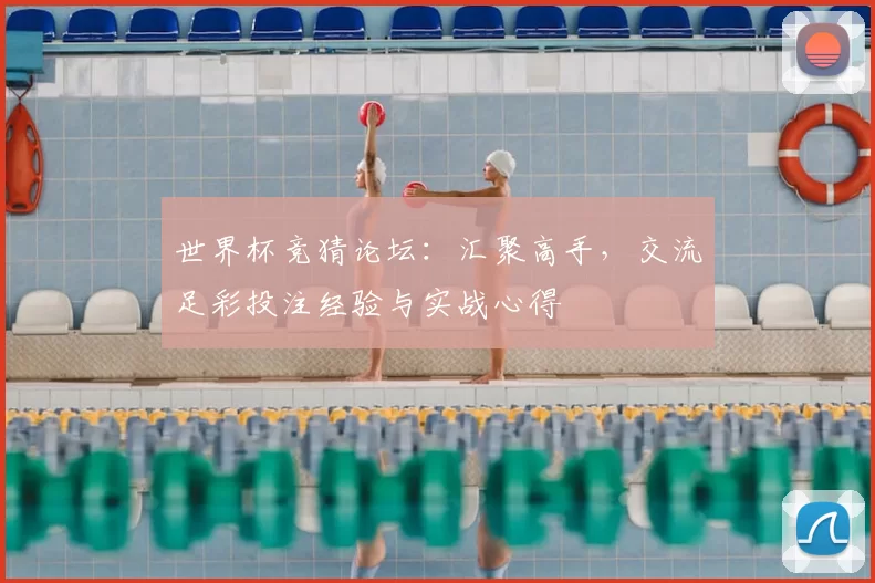 世界杯竞猜论坛:汇聚高手,交流足彩投注经验与实战心得