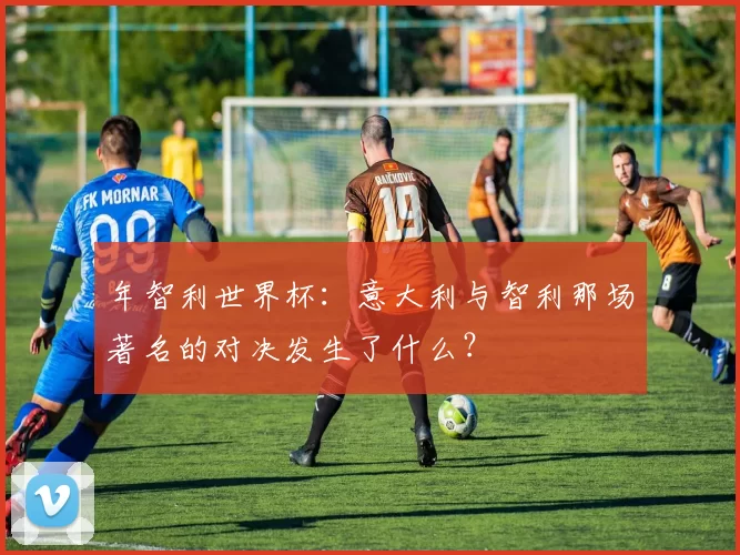 年智利世界杯：意大利与智利那场著名的对决发生了什么？