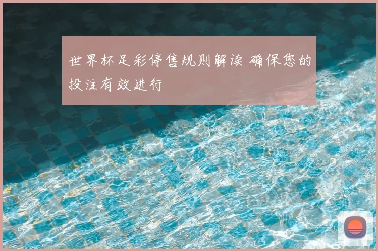 世界杯足彩停售规则解读 确保您的投注有效进行