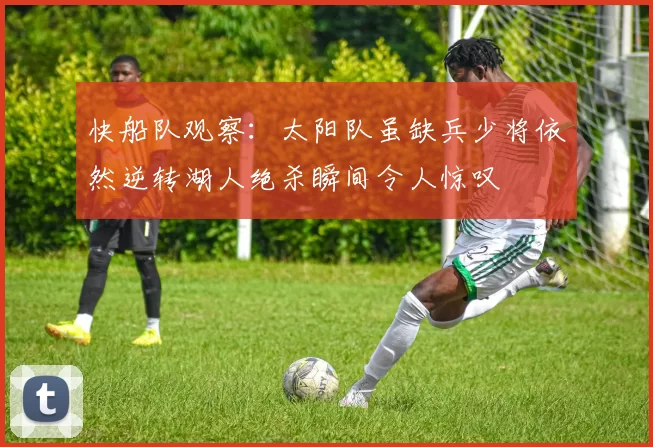 快船队观察：太阳队虽缺兵少将依然逆转湖人绝杀瞬间令人惊叹