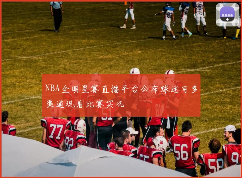 NBA全明星赛直播平台公布球迷可多渠道观看比赛实况