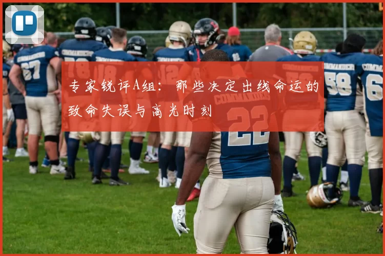专家锐评A组：那些决定出线命运的致命失误与高光时刻