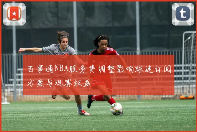 百事通NBA服务费调整影响球迷订阅方案与观赛权益