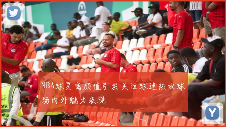 NBA球员高颜值引发关注球迷热议球场内外魅力表现