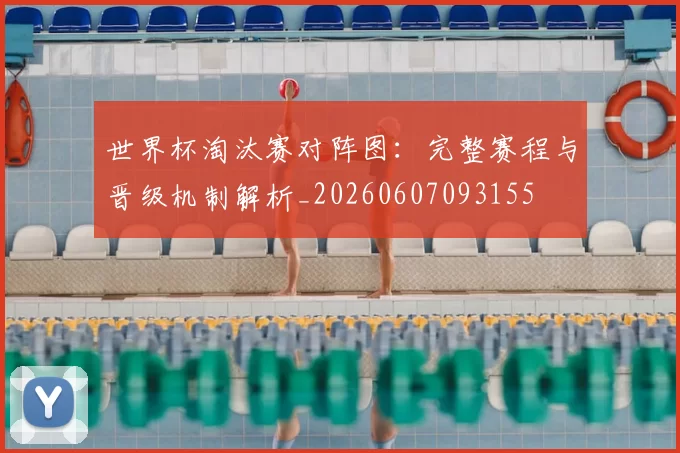 世界杯淘汰赛对阵图:完整赛程与晋级机制解析_20260607093155