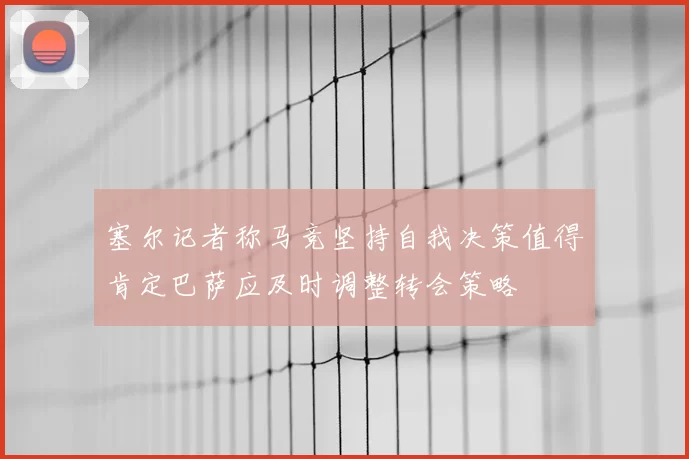 塞尔记者称马竞坚持自我决策值得肯定巴萨应及时调整转会策略