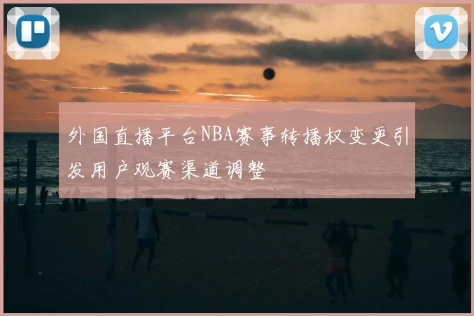 外国直播平台NBA赛事转播权变更引发用户观赛渠道调整
