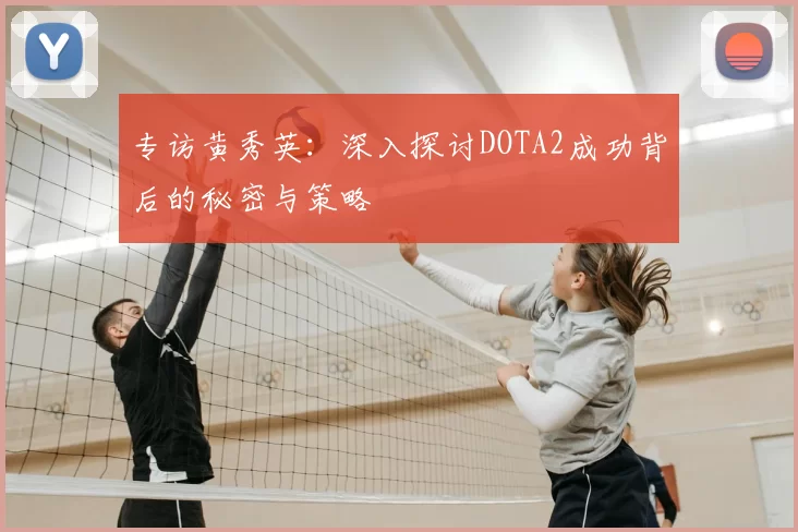 专访黄秀英:深入探讨DOTA2成功背后的秘密与策略