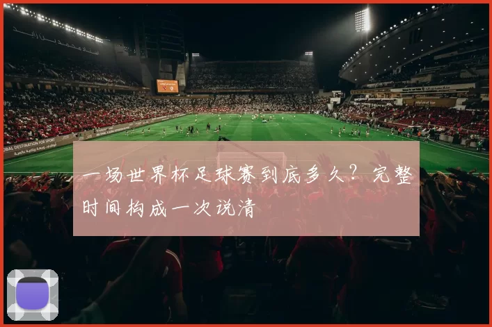 一场世界杯足球赛到底多久？完整时间构成一次说清