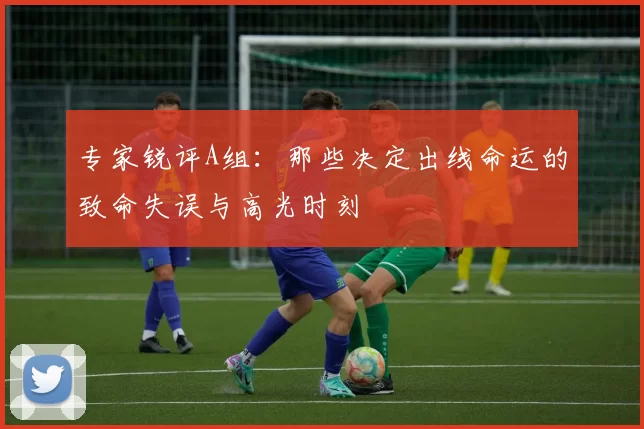专家锐评A组：那些决定出线命运的致命失误与高光时刻
