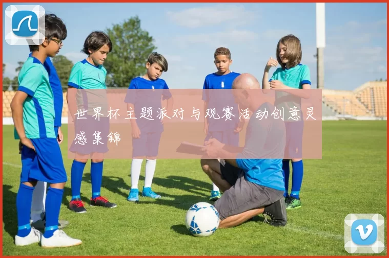 世界杯主题派对与观赛活动创意灵感集锦