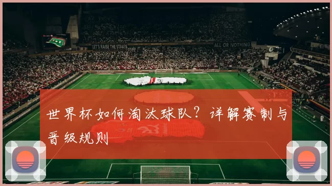 世界杯如何淘汰球队?详解赛制与晋级规则