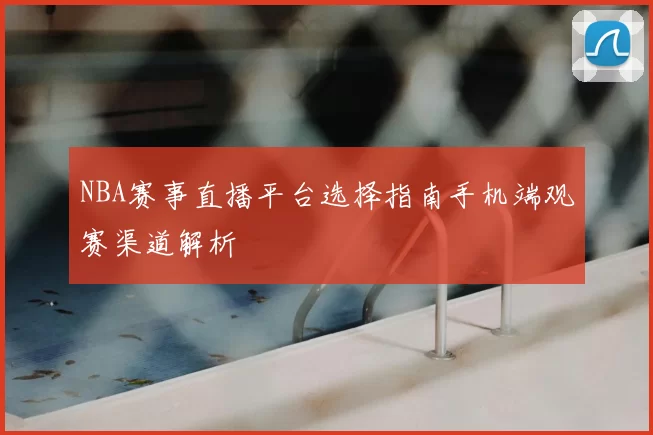 NBA赛事直播平台选择指南手机端观赛渠道解析