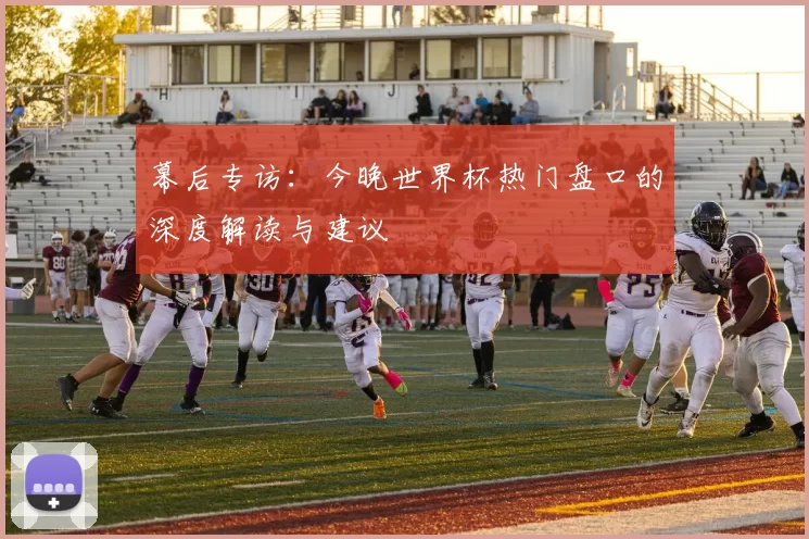 幕后专访:今晚世界杯热门盘口的深度解读与建议