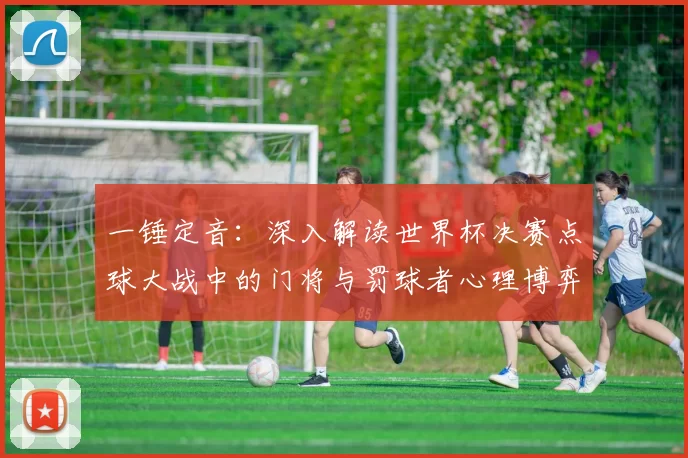 一锤定音:深入解读世界杯决赛点球大战中的门将与罚球者心理博弈