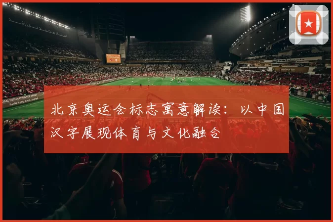 北京奥运会标志寓意解读：以中国汉字展现体育与文化融合