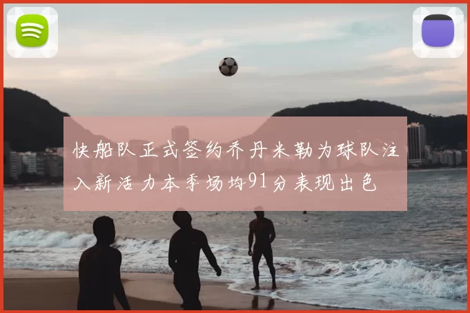 快船队正式签约乔丹米勒为球队注入新活力本季场均91分表现出色
