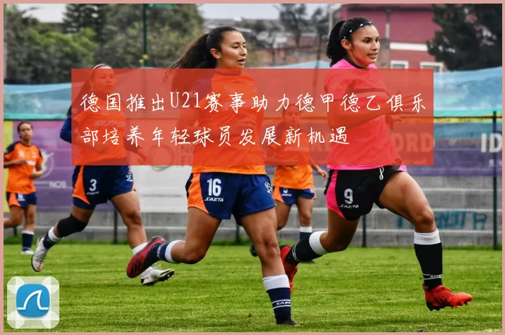 德国推出U21赛事助力德甲德乙俱乐部培养年轻球员发展新机遇