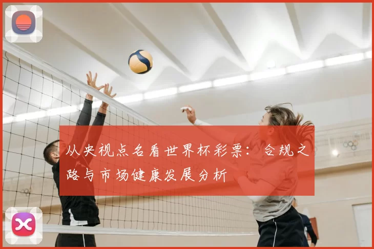 从央视点名看世界杯彩票：合规之路与市场健康发展分析