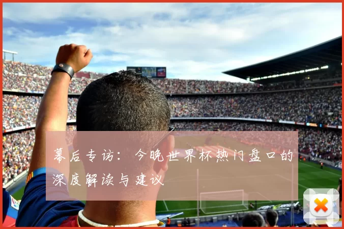 幕后专访：今晚世界杯热门盘口的深度解读与建议