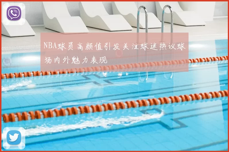 NBA球员高颜值引发关注球迷热议球场内外魅力表现