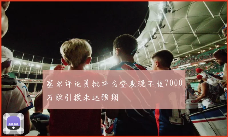 塞尔评论员批评戈登表现不佳7000万欧引援未达预期