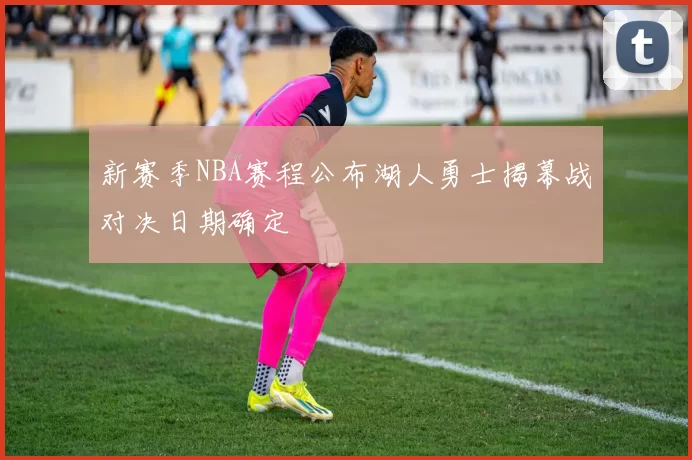 新赛季NBA赛程公布湖人勇士揭幕战对决日期确定