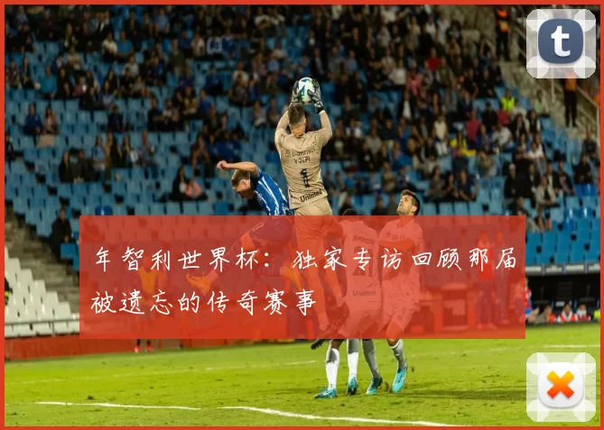 年智利世界杯:独家专访回顾那届被遗忘的传奇赛事