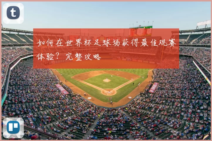 如何在世界杯足球场获得最佳观赛体验？完整攻略