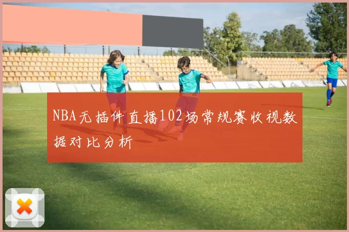 NBA无插件直播102场常规赛收视数据对比分析