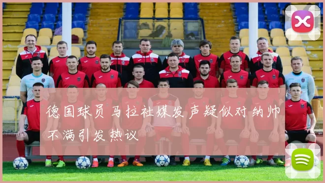 德国球员马拉社媒发声疑似对纳帅不满引发热议