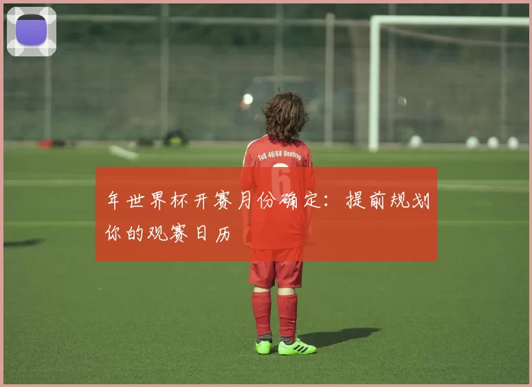 年世界杯开赛月份确定:提前规划你的观赛日历