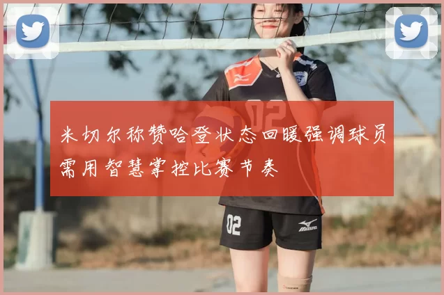 米切尔称赞哈登状态回暖强调球员需用智慧掌控比赛节奏