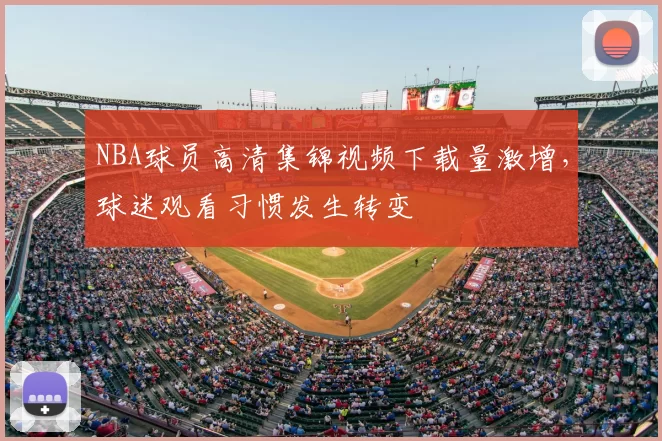 NBA球员高清集锦视频下载量激增，球迷观看习惯发生转变