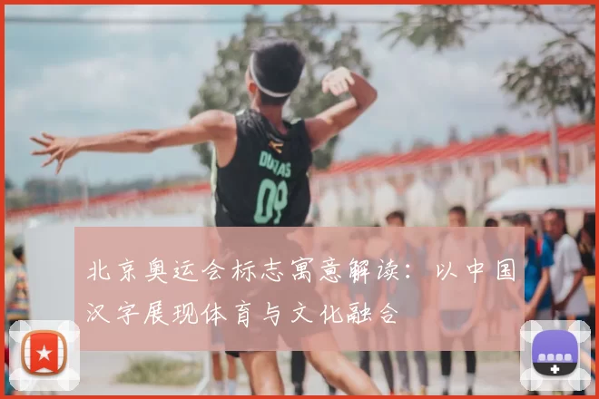 北京奥运会标志寓意解读：以中国汉字展现体育与文化融合