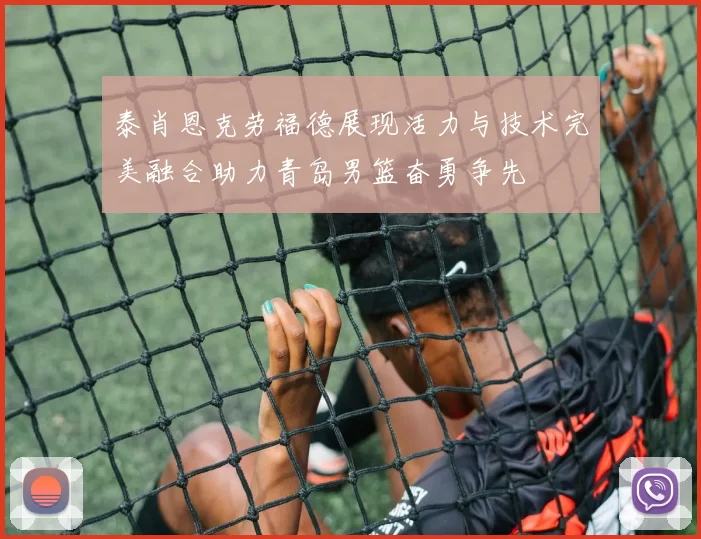 泰肖恩克劳福德展现活力与技术完美融合助力青岛男篮奋勇争先