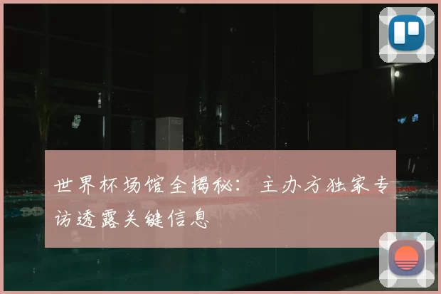 世界杯场馆全揭秘:主办方独家专访透露关键信息