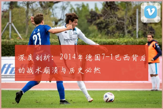 深度剖析:2014年德国7-1巴西背后的战术崩溃与历史必然